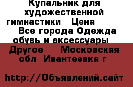 Купальник для художественной гимнастики › Цена ­ 16 000 - Все города Одежда, обувь и аксессуары » Другое   . Московская обл.,Ивантеевка г.